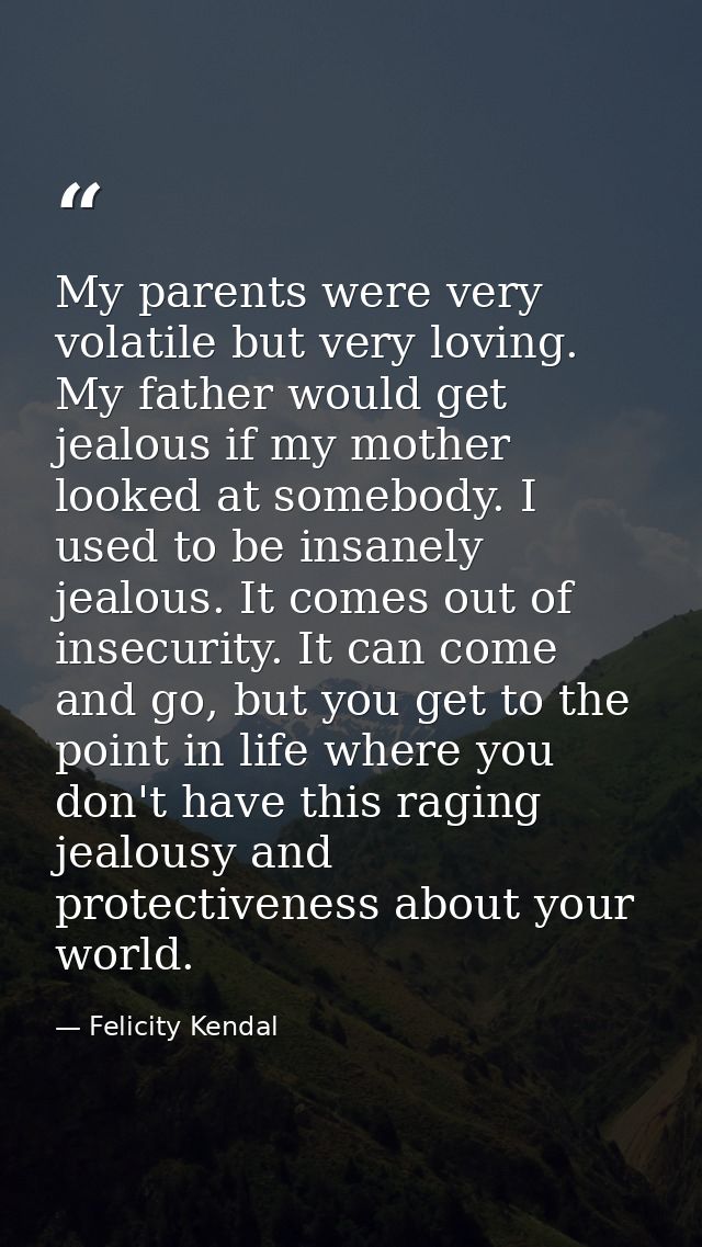 My parents were very volatile but very loving. My father would get jealous if my mother looked at somebody. I used to be — Felicity Kendal