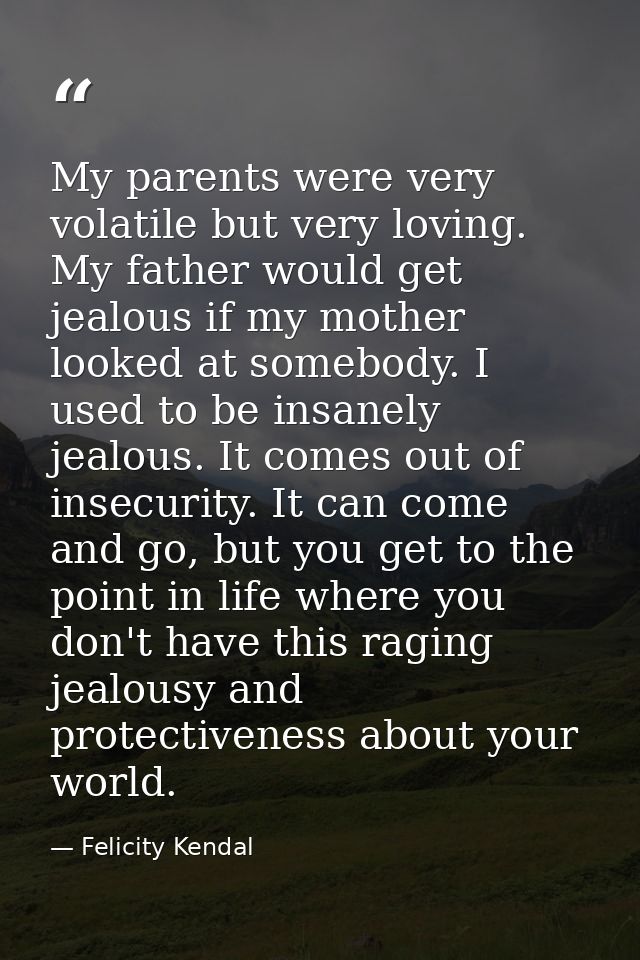 My parents were very volatile but very loving. My father would get jealous if my mother looked at somebody. I used to be — Felicity Kendal