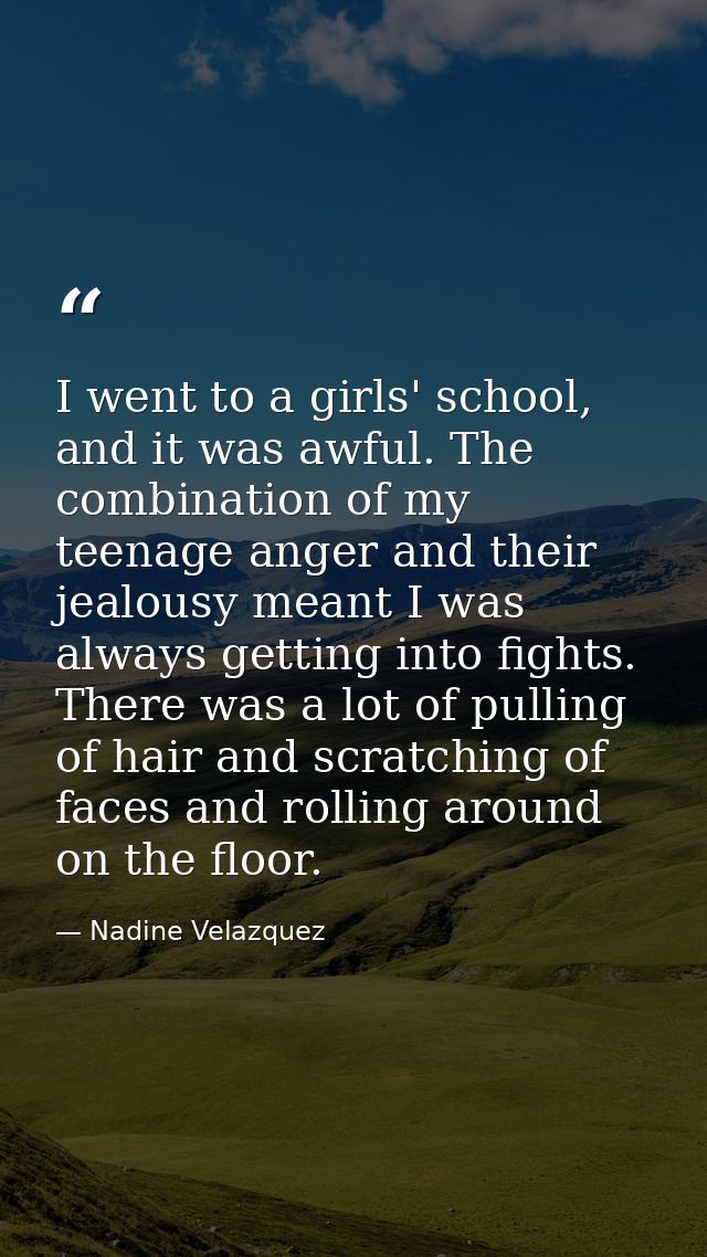 I went to a girls' school, and it was awful. The combination of my teenage anger and their jealousy meant I was always g — Nadine Velazquez