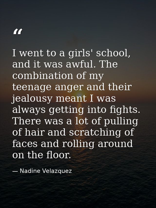 I went to a girls' school, and it was awful. The combination of my teenage anger and their jealousy meant I was always g — Nadine Velazquez