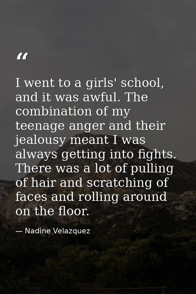 I went to a girls' school, and it was awful. The combination of my teenage anger and their jealousy meant I was always g — Nadine Velazquez
