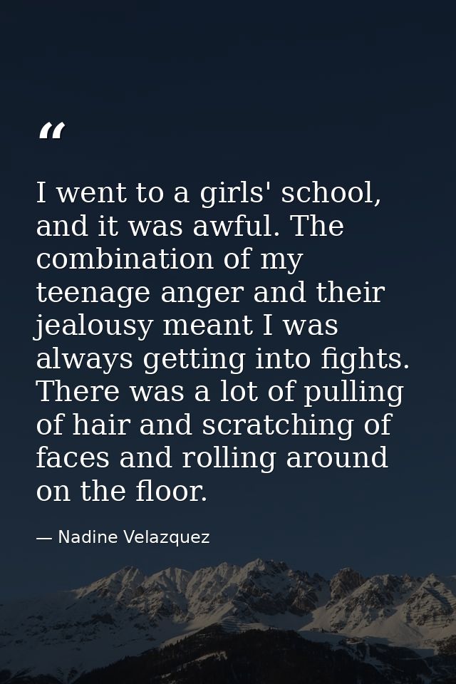 I went to a girls' school, and it was awful. The combination of my teenage anger and their jealousy meant I was always g — Nadine Velazquez