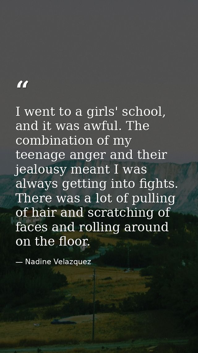 I went to a girls' school, and it was awful. The combination of my teenage anger and their jealousy meant I was always g — Nadine Velazquez