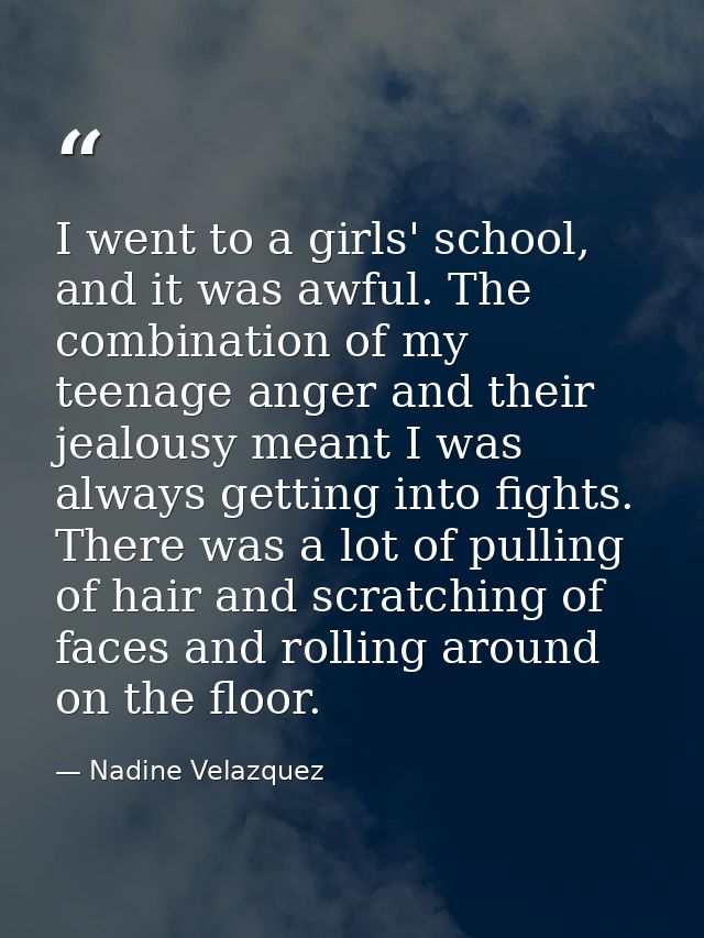 I went to a girls' school, and it was awful. The combination of my teenage anger and their jealousy meant I was always g — Nadine Velazquez