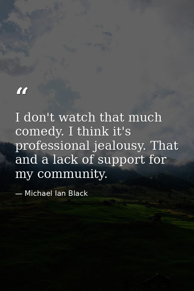 I don't watch that much comedy. I think it's professional jealousy. That and a lack of support for my community. — Michael Ian Black
