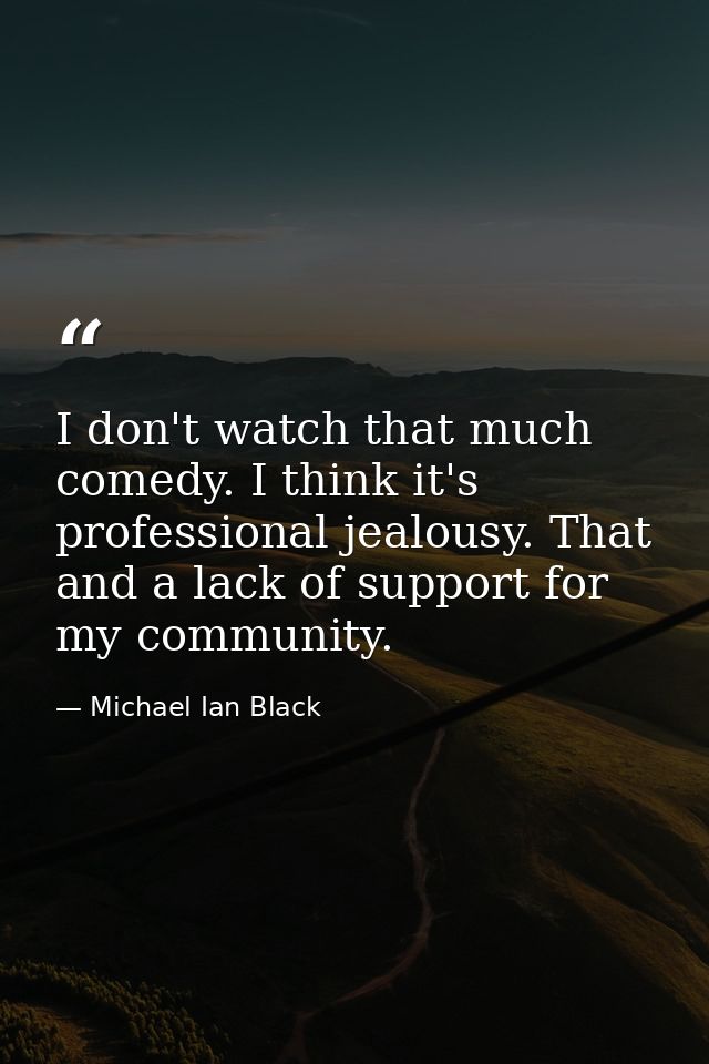 I don't watch that much comedy. I think it's professional jealousy. That and a lack of support for my community. — Michael Ian Black