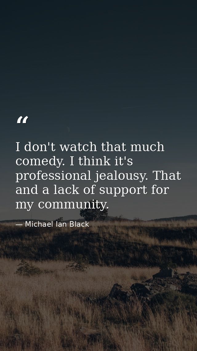 I don't watch that much comedy. I think it's professional jealousy. That and a lack of support for my community. — Michael Ian Black