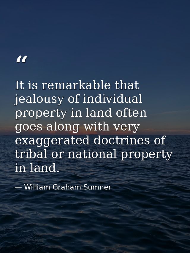 It is remarkable that jealousy of individual property in land often goes along with very exaggerated doctrines of tribal — William Graham Sumner