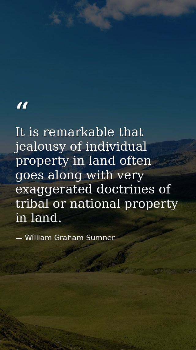 It is remarkable that jealousy of individual property in land often goes along with very exaggerated doctrines of tribal — William Graham Sumner