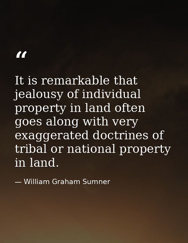 It is remarkable that jealousy of individual property in land often goes along with very exaggerated doctrines of tribal — William Graham Sumner