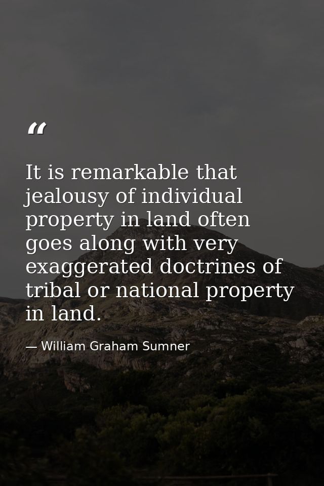 It is remarkable that jealousy of individual property in land often goes along with very exaggerated doctrines of tribal — William Graham Sumner