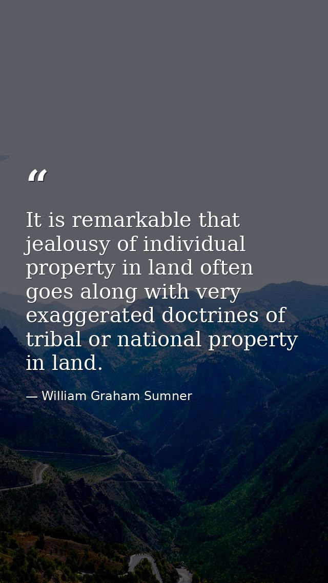 It is remarkable that jealousy of individual property in land often goes along with very exaggerated doctrines of tribal — William Graham Sumner