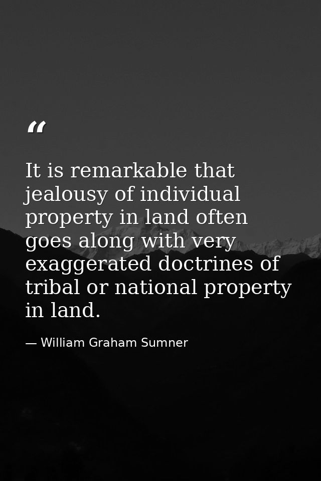It is remarkable that jealousy of individual property in land often goes along with very exaggerated doctrines of tribal — William Graham Sumner