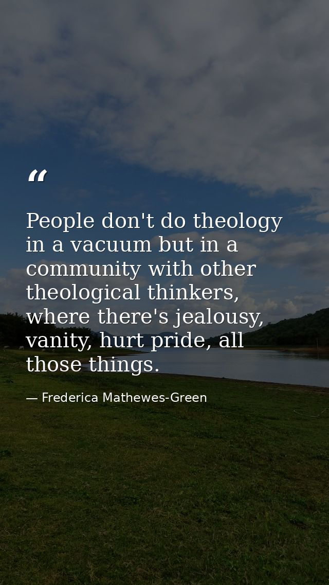 People don't do theology in a vacuum but in a community with other theological thinkers, where there's jealousy, vanity, — Frederica Mathewes-Green