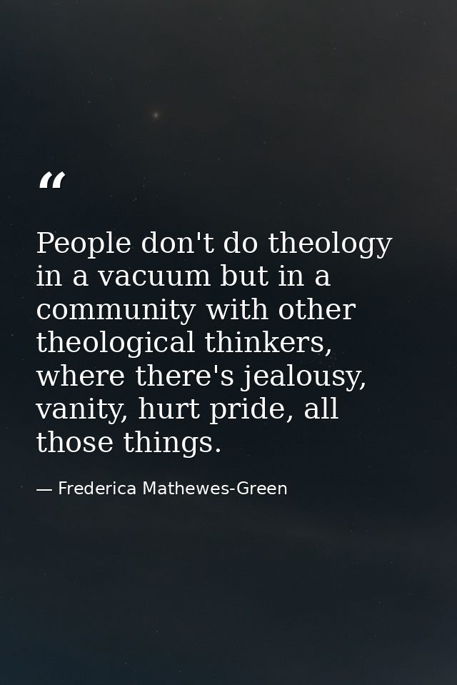 People don't do theology in a vacuum but in a community with other theological thinkers, where there's jealousy, vanity, — Frederica Mathewes-Green
