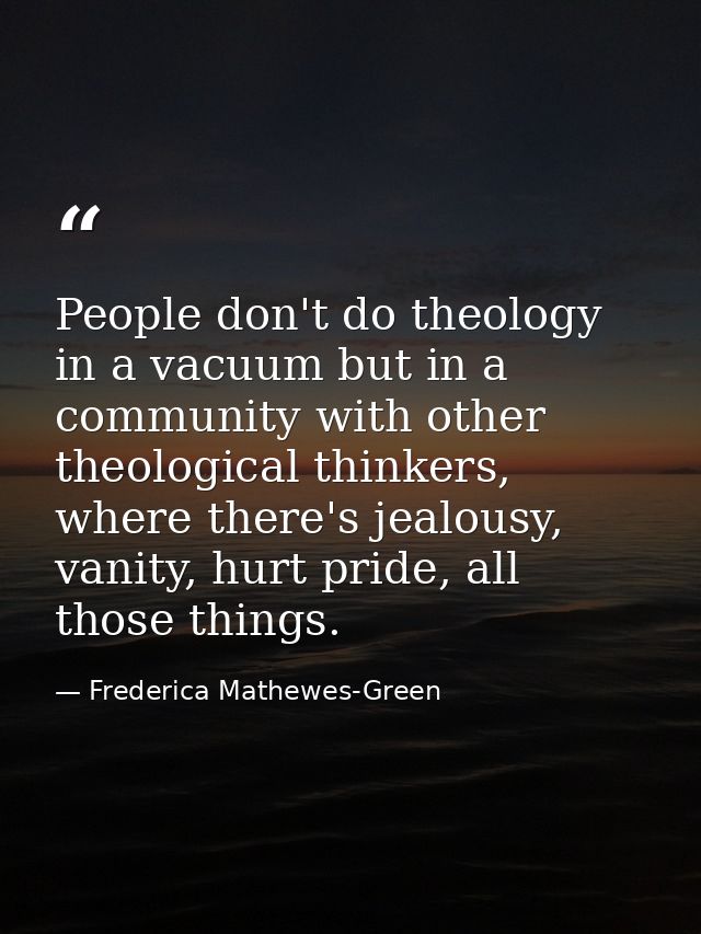 People don't do theology in a vacuum but in a community with other theological thinkers, where there's jealousy, vanity, — Frederica Mathewes-Green
