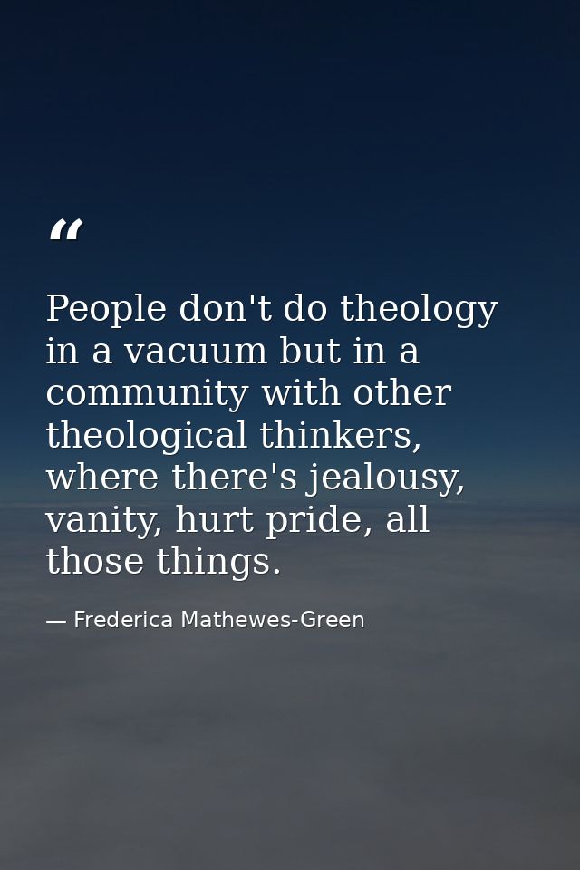 People don't do theology in a vacuum but in a community with other theological thinkers, where there's jealousy, vanity, — Frederica Mathewes-Green