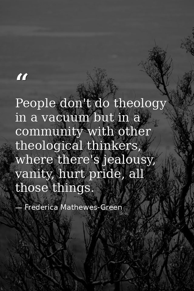 People don't do theology in a vacuum but in a community with other theological thinkers, where there's jealousy, vanity, — Frederica Mathewes-Green