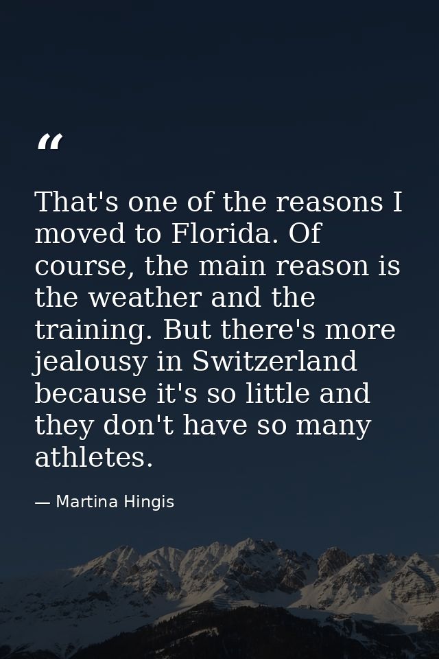 That's one of the reasons I moved to Florida. Of course, the main reason is the weather and the training. But there's mo — Martina Hingis