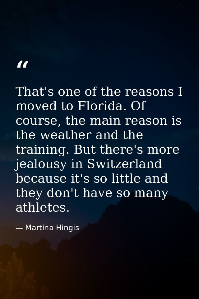 That's one of the reasons I moved to Florida. Of course, the main reason is the weather and the training. But there's mo — Martina Hingis
