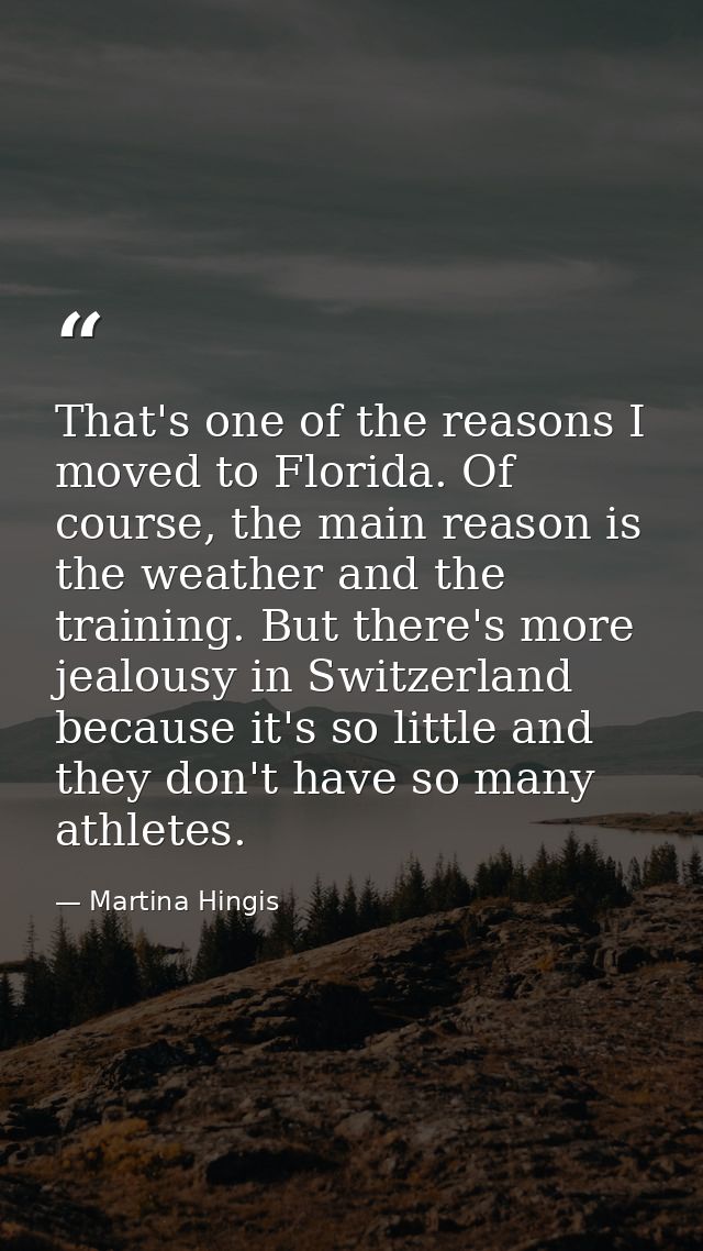 That's one of the reasons I moved to Florida. Of course, the main reason is the weather and the training. But there's mo — Martina Hingis