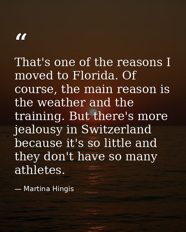 That's one of the reasons I moved to Florida. Of course, the main reason is the weather and the training. But there's mo — Martina Hingis