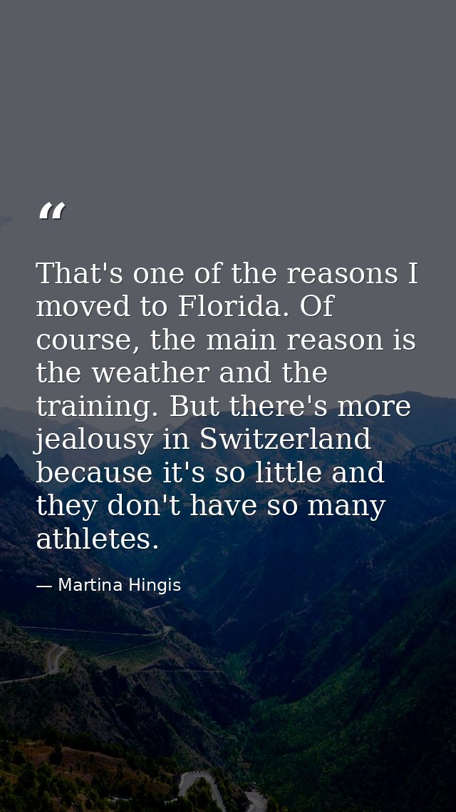 That's one of the reasons I moved to Florida. Of course, the main reason is the weather and the training. But there's mo — Martina Hingis