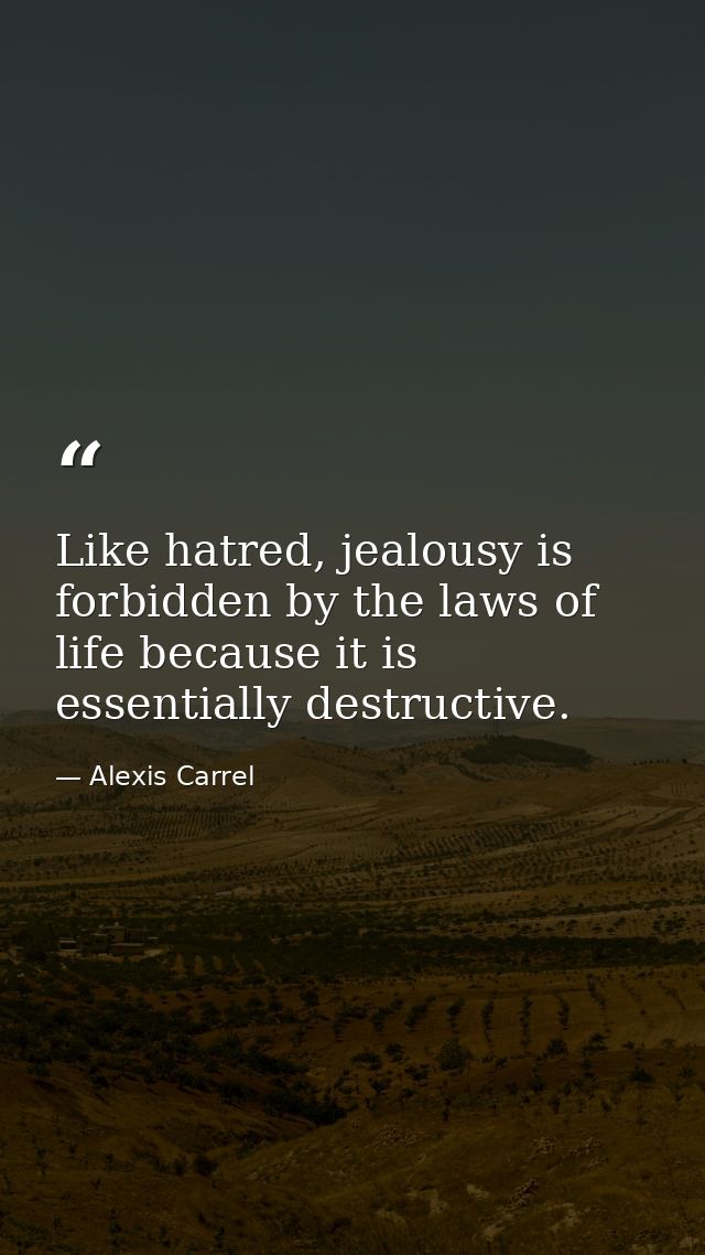 Like hatred, jealousy is forbidden by the laws of life because it is essentially destructive. — Alexis Carrel