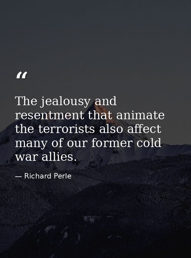 The jealousy and resentment that animate the terrorists also affect many of our former cold war allies. — Richard Perle
