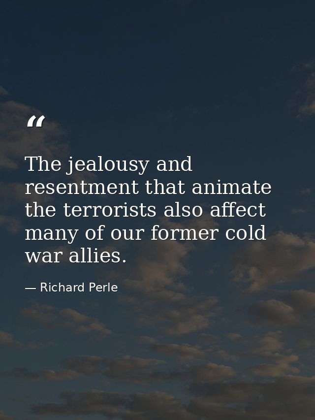 The jealousy and resentment that animate the terrorists also affect many of our former cold war allies. — Richard Perle