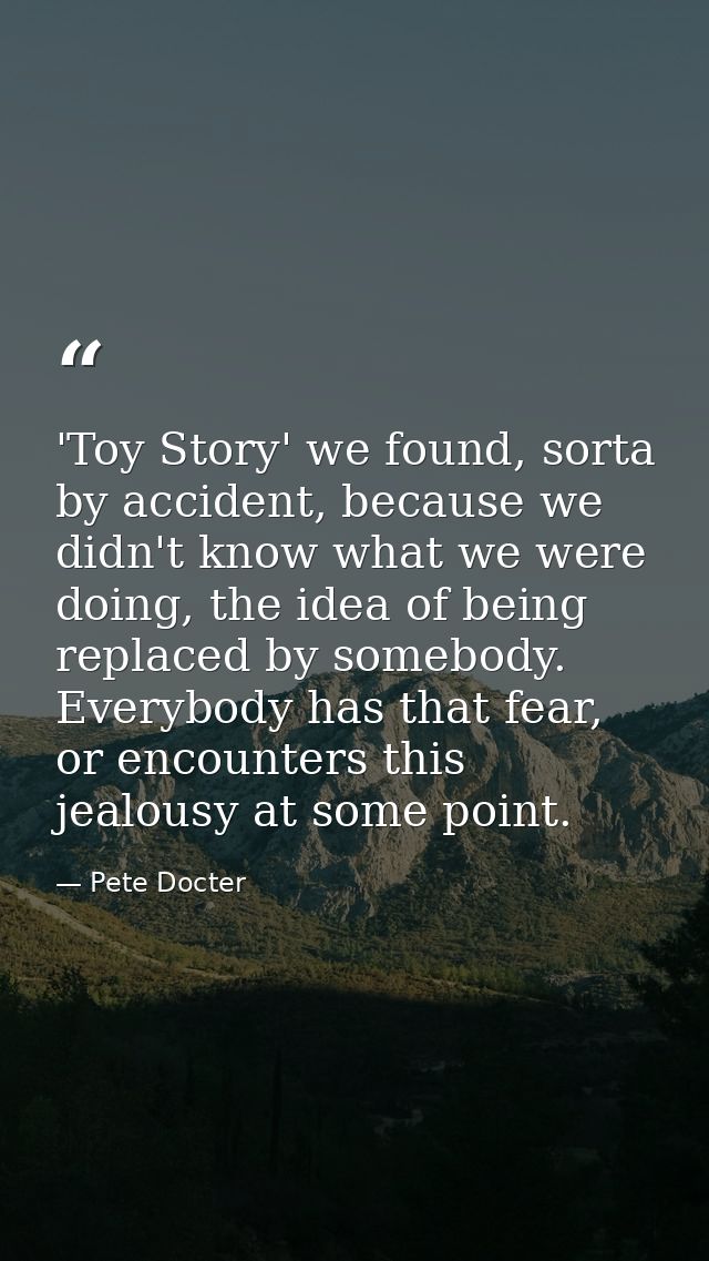 'Toy Story' we found, sorta by accident, because we didn't know what we were doing, the idea of being replaced by somebo — Pete Docter
