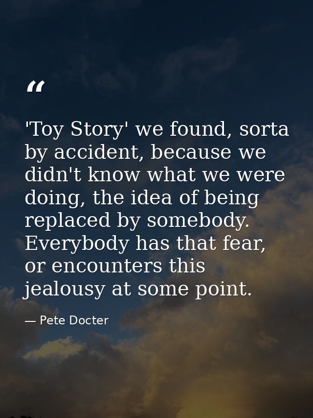 'Toy Story' we found, sorta by accident, because we didn't know what we were doing, the idea of being replaced by somebo — Pete Docter