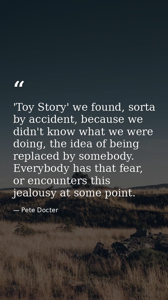 'Toy Story' we found, sorta by accident, because we didn't know what we were doing, the idea of being replaced by somebo — Pete Docter
