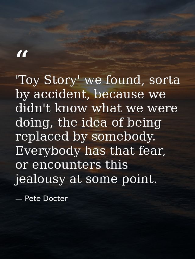 'Toy Story' we found, sorta by accident, because we didn't know what we were doing, the idea of being replaced by somebo — Pete Docter
