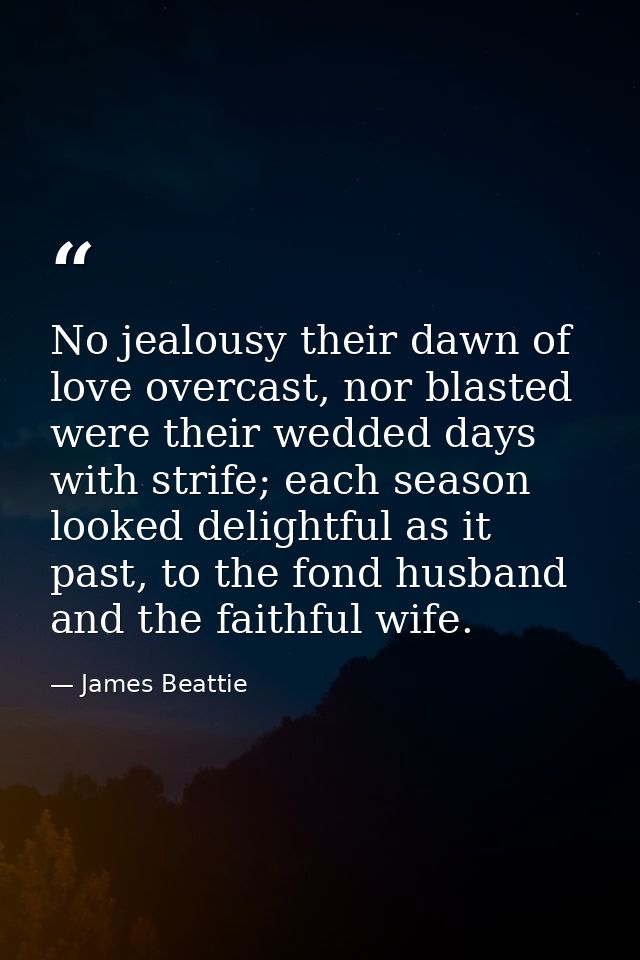 No jealousy their dawn of love overcast, nor blasted were their wedded days with strife; each season looked delightful a — James Beattie