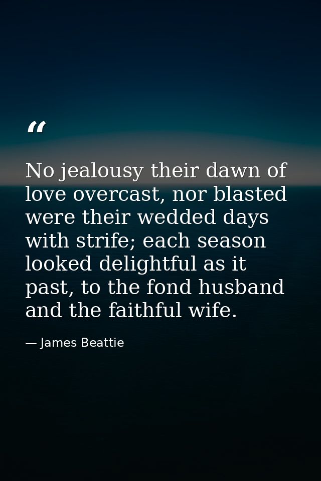 No jealousy their dawn of love overcast, nor blasted were their wedded days with strife; each season looked delightful a — James Beattie