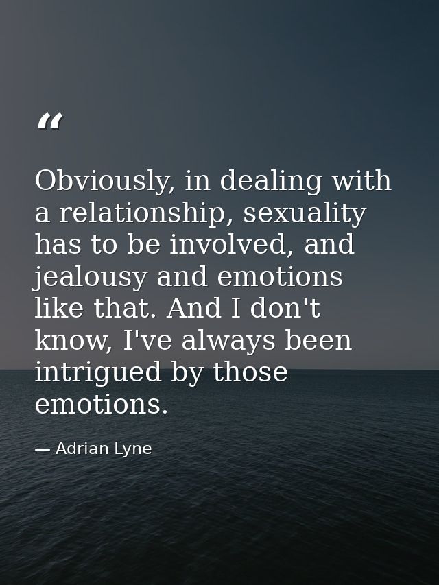 Obviously, in dealing with a relationship, sexuality has to be involved, and jealousy and emotions like that. And I don' — Adrian Lyne