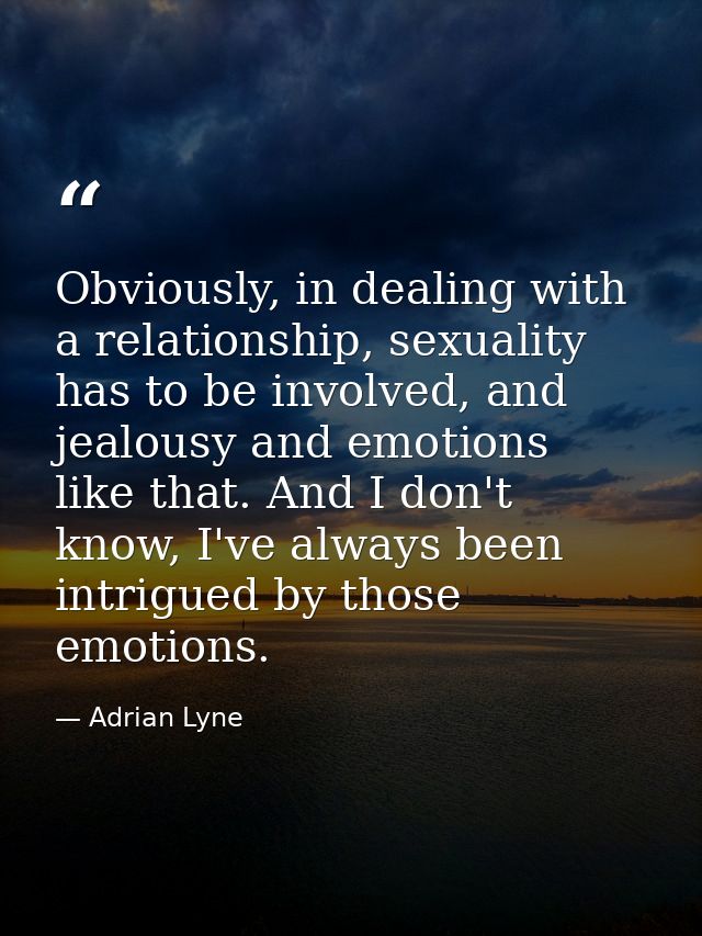 Obviously, in dealing with a relationship, sexuality has to be involved, and jealousy and emotions like that. And I don' — Adrian Lyne