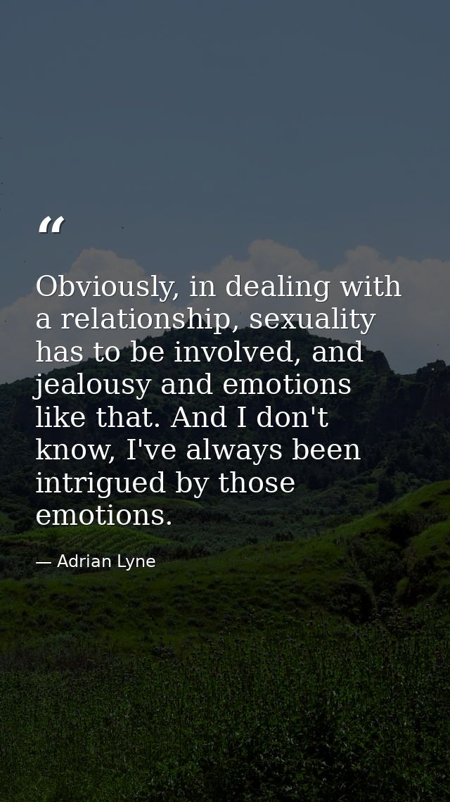 Obviously, in dealing with a relationship, sexuality has to be involved, and jealousy and emotions like that. And I don' — Adrian Lyne