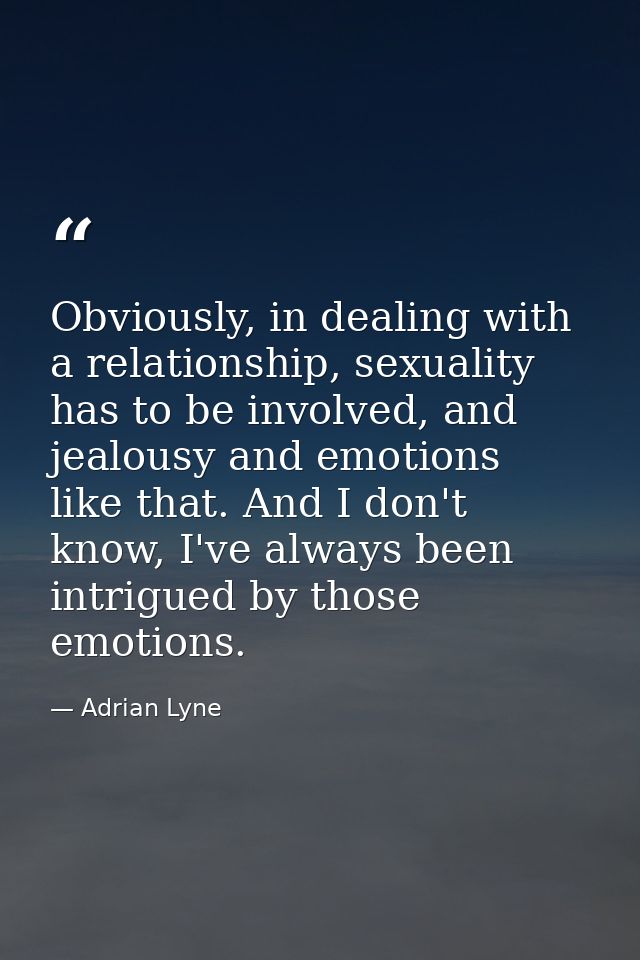 Obviously, in dealing with a relationship, sexuality has to be involved, and jealousy and emotions like that. And I don' — Adrian Lyne