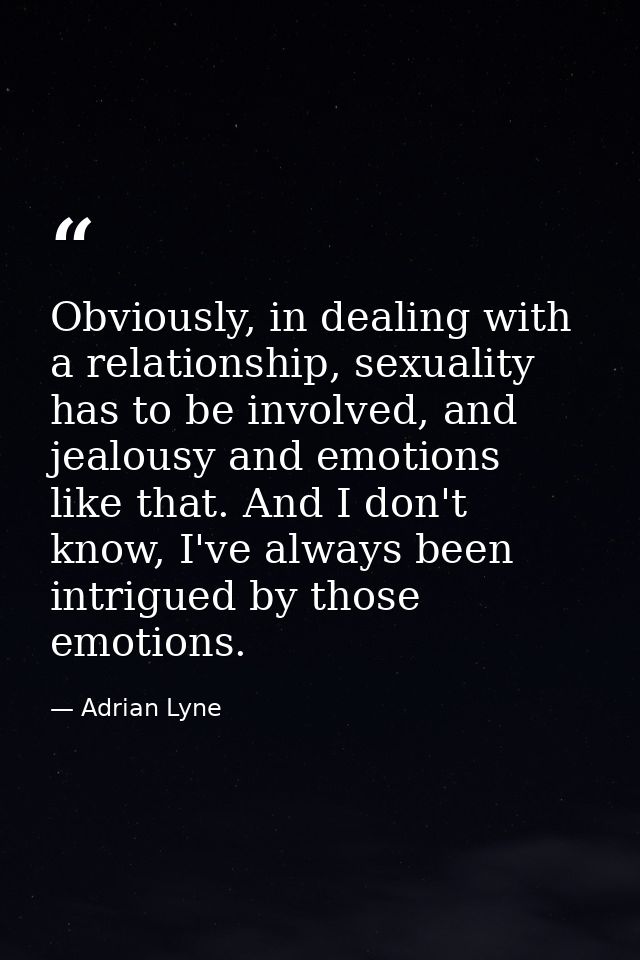 Obviously, in dealing with a relationship, sexuality has to be involved, and jealousy and emotions like that. And I don' — Adrian Lyne