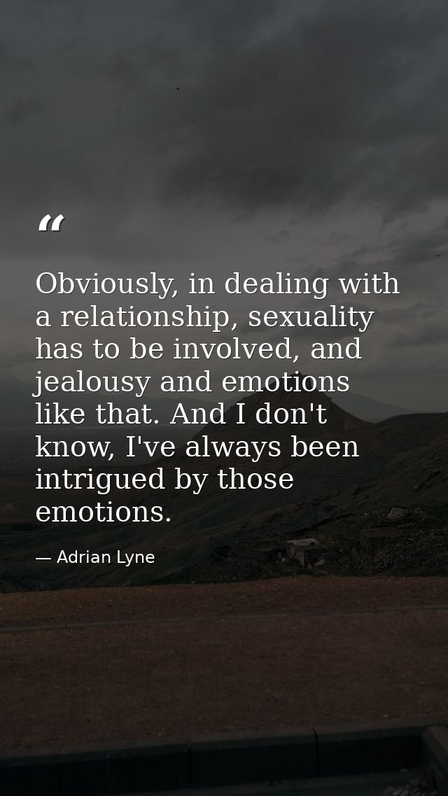 Obviously, in dealing with a relationship, sexuality has to be involved, and jealousy and emotions like that. And I don' — Adrian Lyne