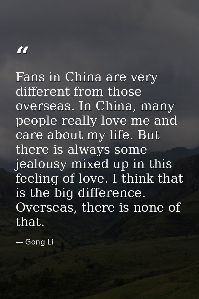 Fans in China are very different from those overseas. In China, many people really love me and care about my life. But t — Gong Li
