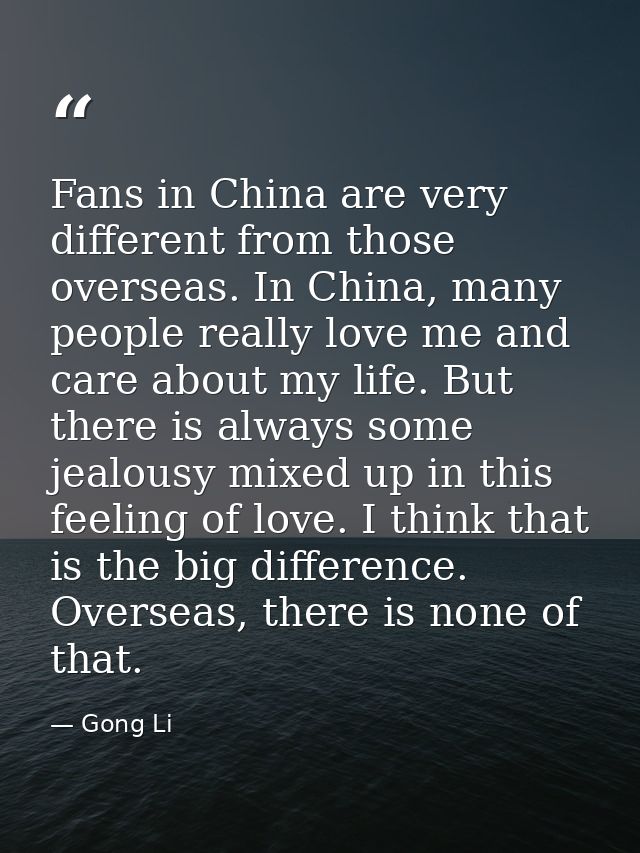Fans in China are very different from those overseas. In China, many people really love me and care about my life. But t — Gong Li