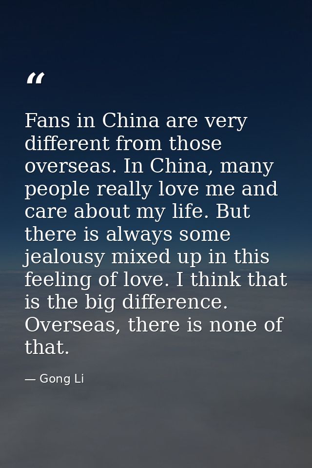 Fans in China are very different from those overseas. In China, many people really love me and care about my life. But t — Gong Li