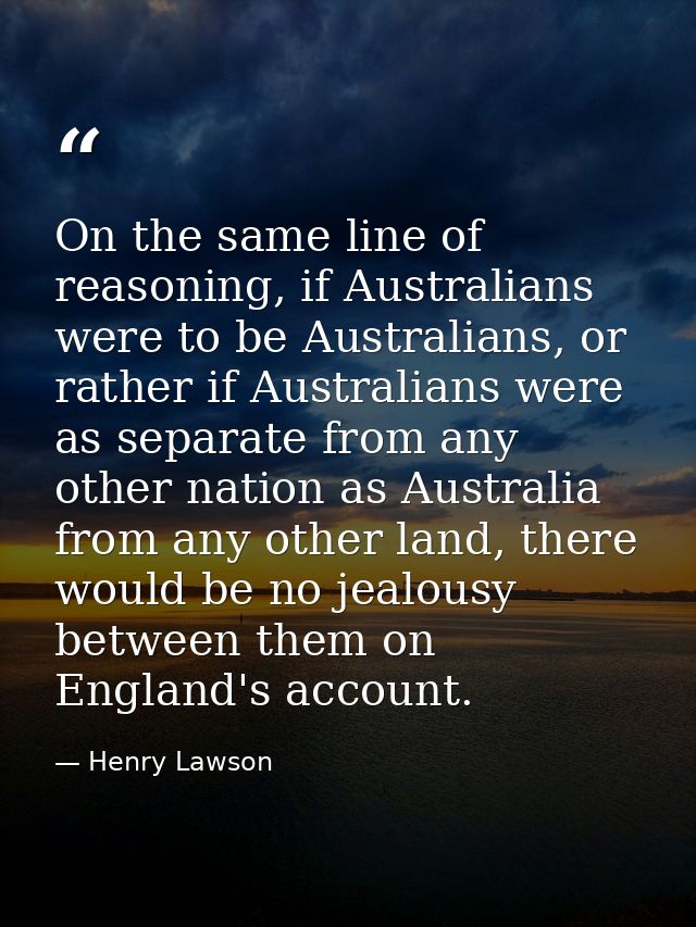 On the same line of reasoning, if Australians were to be Australians, or rather if Australians were as separate from any — Henry Lawson
