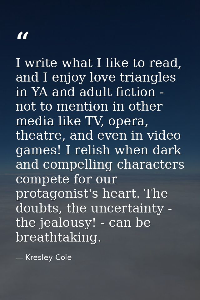 I write what I like to read, and I enjoy love triangles in YA and adult fiction - not to mention in other media like TV, — Kresley Cole