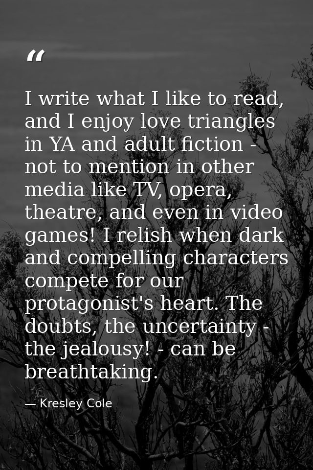 I write what I like to read, and I enjoy love triangles in YA and adult fiction - not to mention in other media like TV, — Kresley Cole