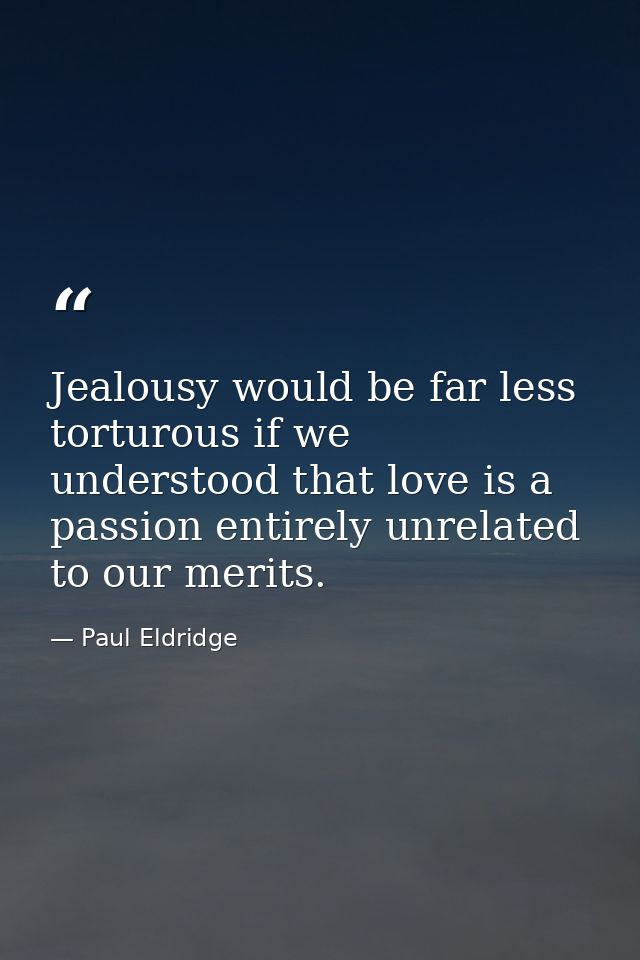 Jealousy would be far less torturous if we understood that love is a passion entirely unrelated to our merits. — Paul Eldridge