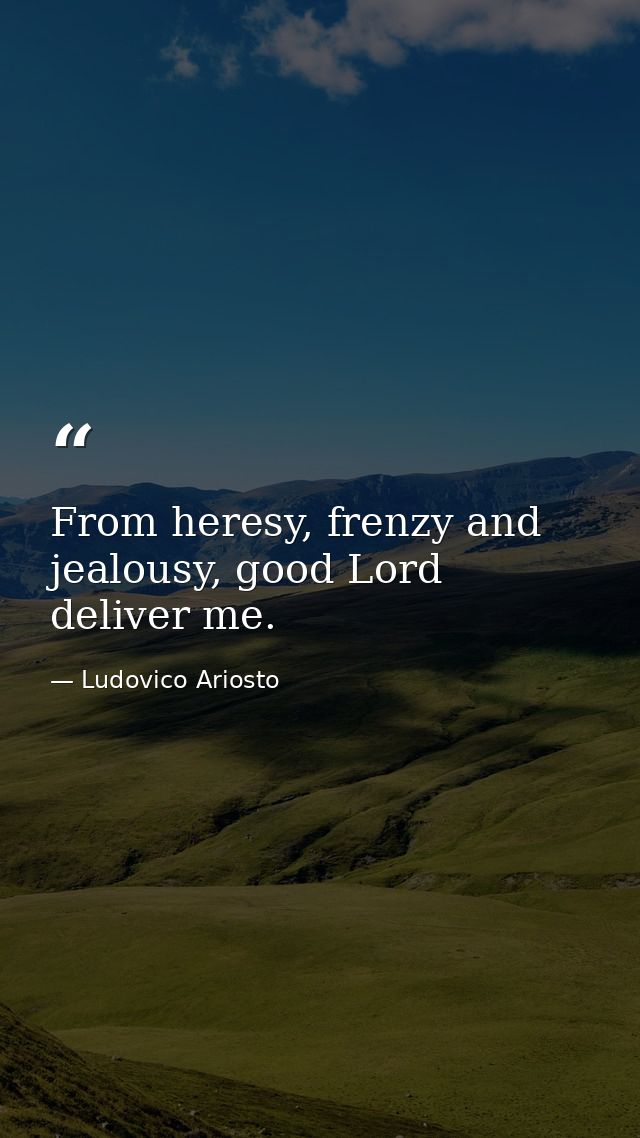 From heresy, frenzy and jealousy, good Lord deliver me. — Ludovico Ariosto